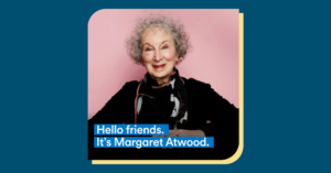 Hello friends. It's Margaret Atwood.